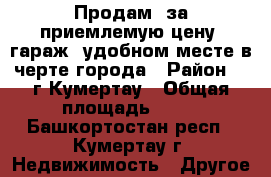 Продам  за приемлемую цену  гараж  удобном месте в черте города › Район ­  г.Кумертау › Общая площадь ­ 18 - Башкортостан респ., Кумертау г. Недвижимость » Другое   